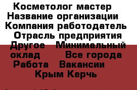 Косметолог-мастер › Название организации ­ Компания-работодатель › Отрасль предприятия ­ Другое › Минимальный оклад ­ 1 - Все города Работа » Вакансии   . Крым,Керчь